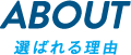 ABOUT 選ばれる理由